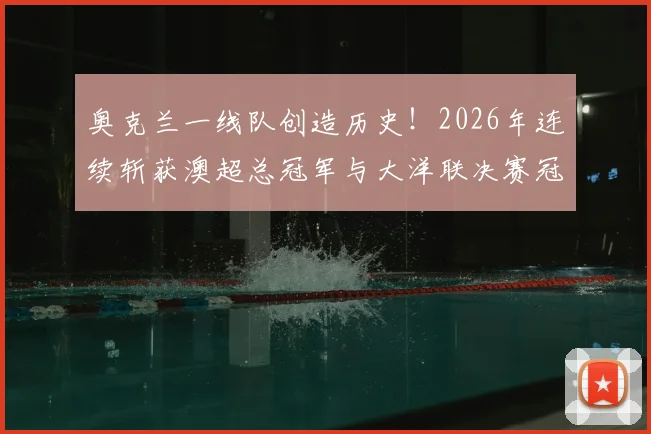 奥克兰一线队创造历史！2026年连续斩获澳超总冠军与大洋联决赛冠军全过程回顾