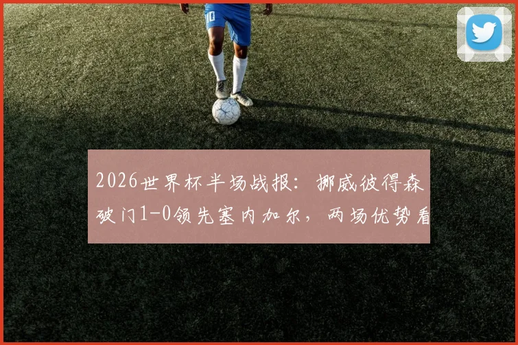 2026世界杯半场战报：挪威彼得森破门1-0领先塞内加尔，两场优势看点解读