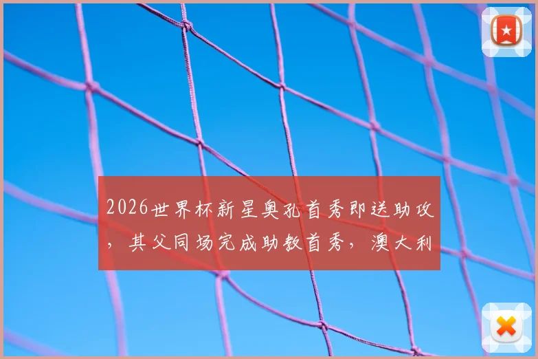 2026世界杯新星奥孔首秀即送助攻，其父同场完成助教首秀，澳大利亚父子兵创佳话