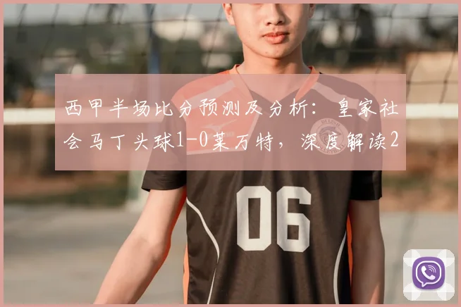 西甲半场比分预测及分析：皇家社会马丁头球1-0莱万特，深度解读2026赛季半程积分关键战