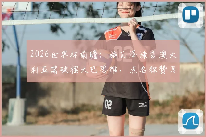 2026世界杯前瞻：施瓦泽谏言澳大利亚需破摆大巴思维，点名称赞马修·瑞安是关键先生