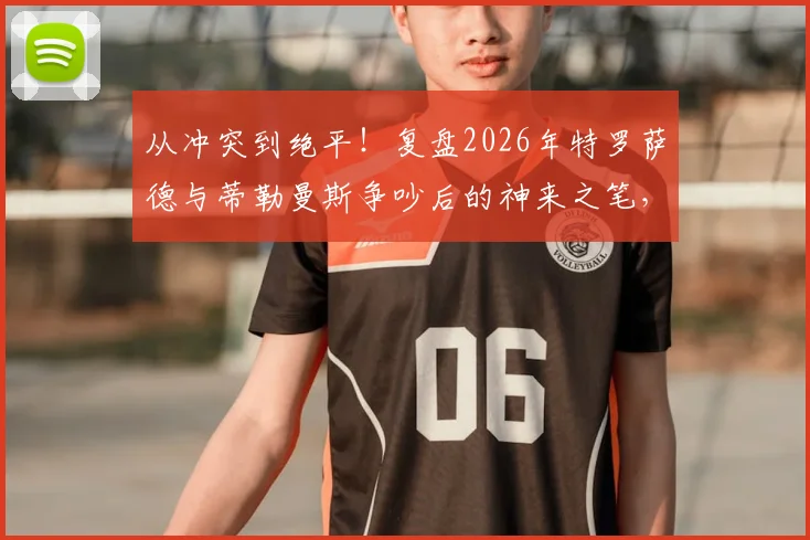 从冲突到绝平!复盘2026年特罗萨德与蒂勒曼斯争吵后的神来之笔,解析顶尖团队的瞬间修复与战术执行