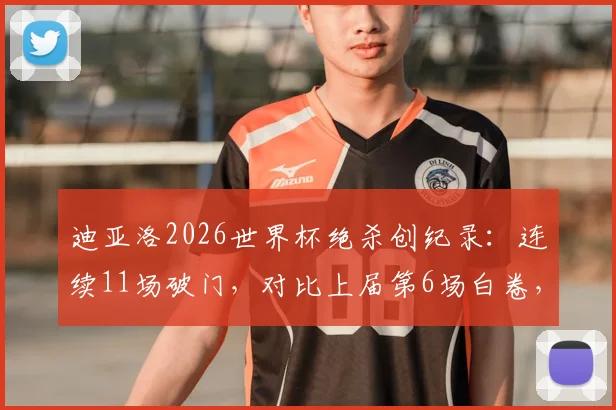 迪亚洛2026世界杯绝杀创纪录：连续11场破门，对比上届第6场白卷，解析世界杯进球趋势变化