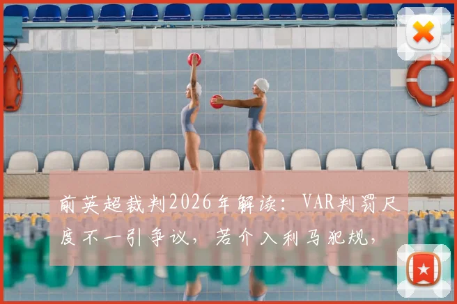 前英超裁判2026年解读：VAR判罚尺度不一引争议，若介入利马犯规，萨拉赫被侵犯为何被忽略？
