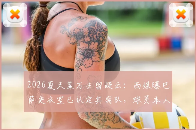 2026夏天莱万去留疑云：西媒曝巴萨更衣室已认定其离队，球员本人为何至今沉默？最新动态解读