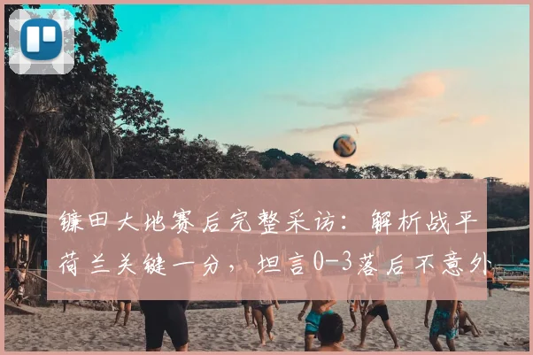 镰田大地赛后完整采访：解析战平荷兰关键一分，坦言0-3落后不意外，展望2026世界杯争冠前景
