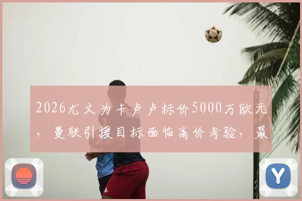 2026尤文为卡卢卢标价5000万欧元，曼联引援目标面临高价考验，最新转会动态解析