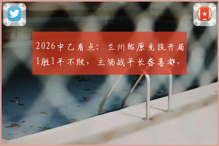 2026中乙看点：兰州陇原竞技开局1胜1平不败，主场战平长春喜都，新赛季势头如何？