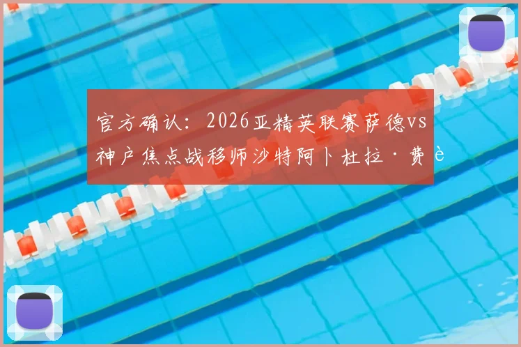 官方确认：2026亚精英联赛萨德vs神户焦点战移师沙特阿卜杜拉·费萨尔王子体育场，观赛指南出炉