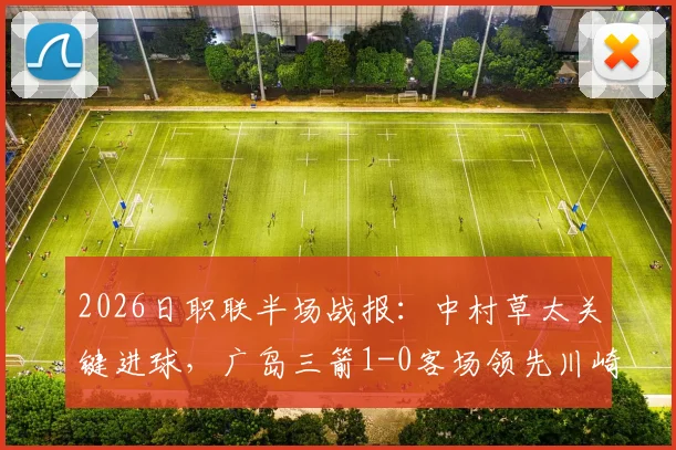 2026日职联半场战报：中村草太关键进球，广岛三箭1-0客场领先川崎前锋，附双方近期表现深度解析