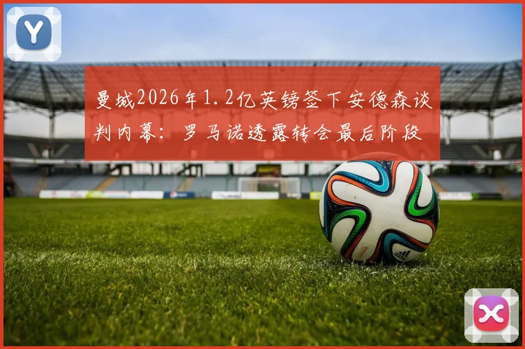 曼城2026年1.2亿英镑签下安德森谈判内幕：罗马诺透露转会最后阶段关键细节与球员未来展望