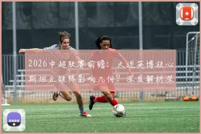 2026中超联赛前瞻：大连英博核心斯坦丘缺阵影响几何？深度解析深圳新鹏城攻防困境