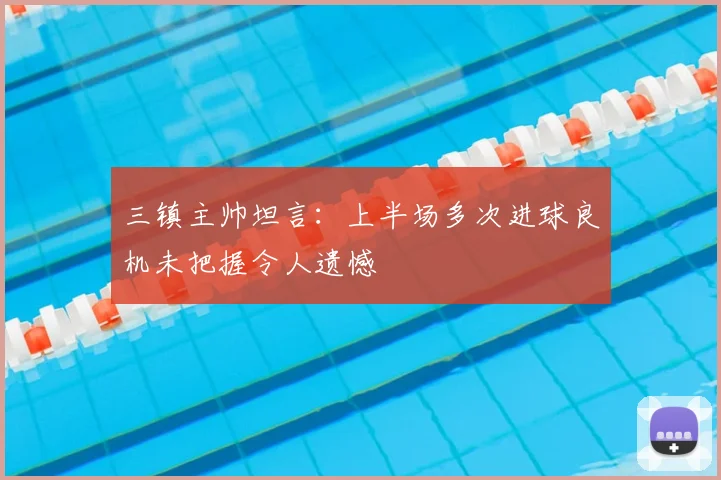 三镇主帅坦言：上半场多次进球良机未把握令人遗憾