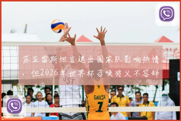 苏亚雷斯坦言退出国家队影响热情，但2026年世界杯召唤将义不容辞