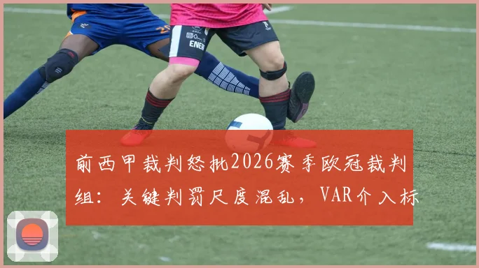 前西甲裁判怒批2026赛季欧冠裁判组：关键判罚尺度混乱，VAR介入标准不统一引众怒
