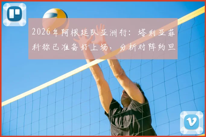 2026年阿根廷队亚洲行：塔利亚菲科称已准备好上场，分析对阵约旦的开放局面与比赛看点
