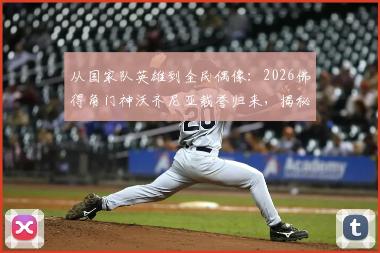 从国家队英雄到全民偶像：2026佛得角门神沃齐尼亚载誉归来，揭秘其受球迷夹道欢迎的幕后故事