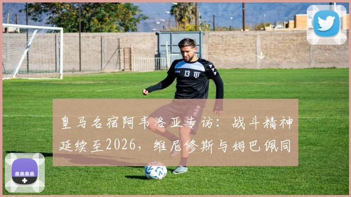 皇马名宿阿韦洛亚专访：战斗精神延续至2026，维尼修斯与姆巴佩同为顶级核心
