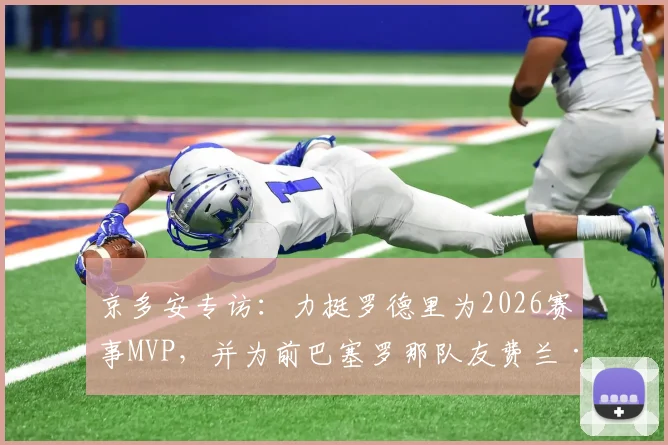 京多安专访：力挺罗德里为2026赛事MVP，并为前巴塞罗那队友费兰·托雷斯的出色表现感到由衷高兴