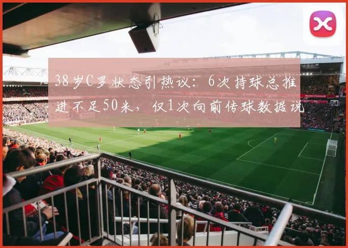 38岁C罗状态引热议：6次持球总推进不足50米，仅1次向前传球数据说明什么？
