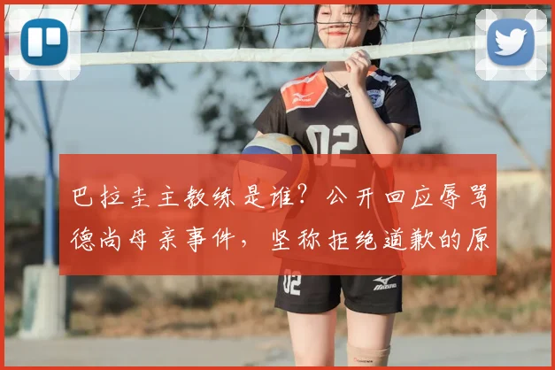 巴拉圭主教练是谁？公开回应辱骂德尚母亲事件，坚称拒绝道歉的原因与事件真相回顾