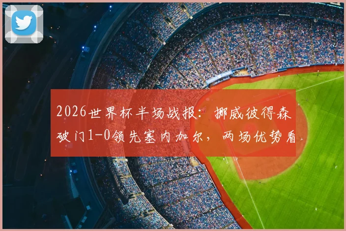 2026世界杯半场战报：挪威彼得森破门1-0领先塞内加尔，两场优势看点解读