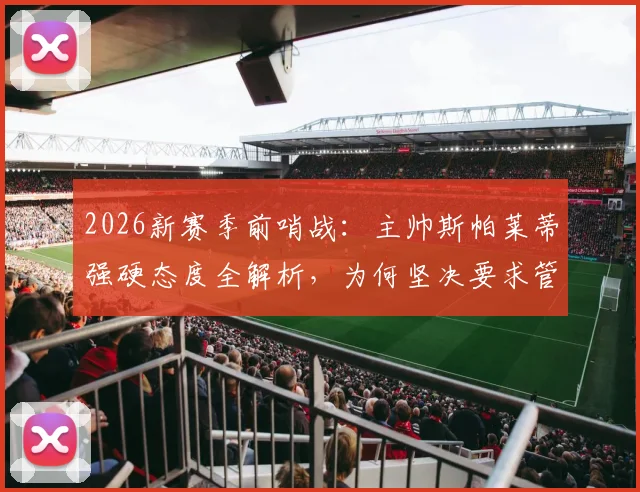 2026新赛季前哨战：主帅斯帕莱蒂强硬态度全解析，为何坚决要求管理层继续引援补强？