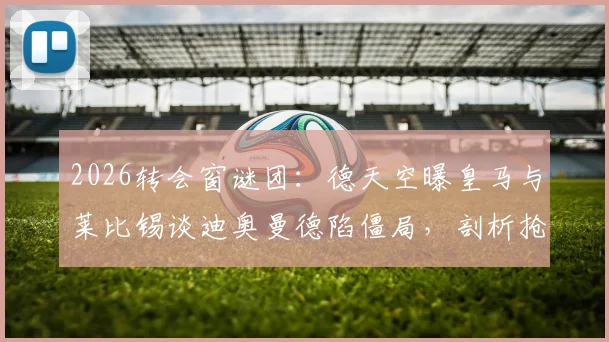 2026转会窗谜团：德天空曝皇马与莱比锡谈迪奥曼德陷僵局，剖析抢发新闻背后的门道