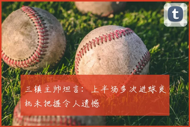 三镇主帅坦言:上半场多次进球良机未把握令人遗憾