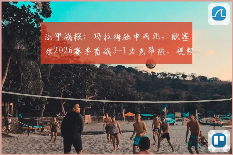 法甲战报：玛拉梅独中两元，欧塞尔2026赛季首战3-1力克昂热，视频回顾与球员解析