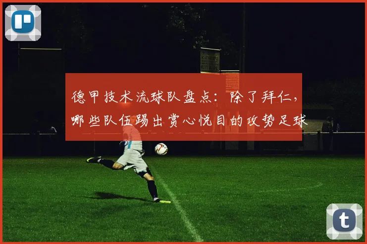 德甲技术流球队盘点：除了拜仁，哪些队伍踢出赏心悦目的攻势足球？科瓦奇观点引热议