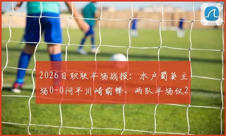 2026日职联半场战报：水户蜀葵主场0-0闷平川崎前锋，两队半场仅2次射正，进攻效率引发热议