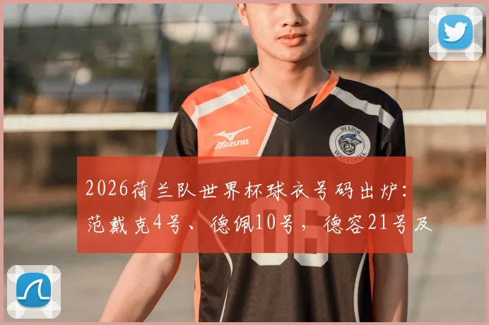 2026荷兰队世界杯球衣号码出炉：范戴克4号、德佩10号，德容21号及核心球员号码盘点