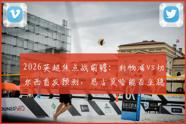 2026英超焦点战前瞻：利物浦vs切尔西首发预测，恩古莫哈能否坐稳主力？佩德罗、帕尔默关键作用解析