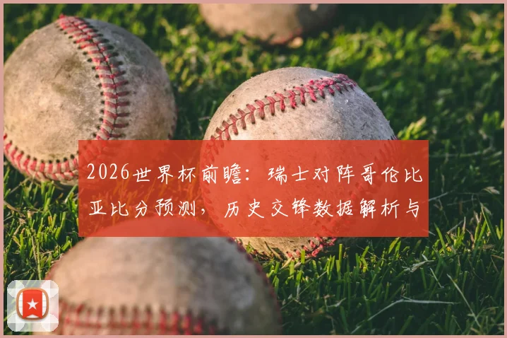 2026世界杯前瞻：瑞士对阵哥伦比亚比分预测，历史交锋数据解析与预期进球数深度分析