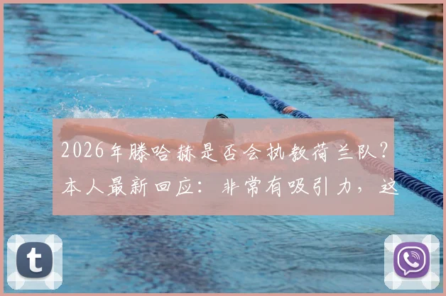 2026年滕哈赫是否会执教荷兰队？本人最新回应：非常有吸引力，这是我的渴望