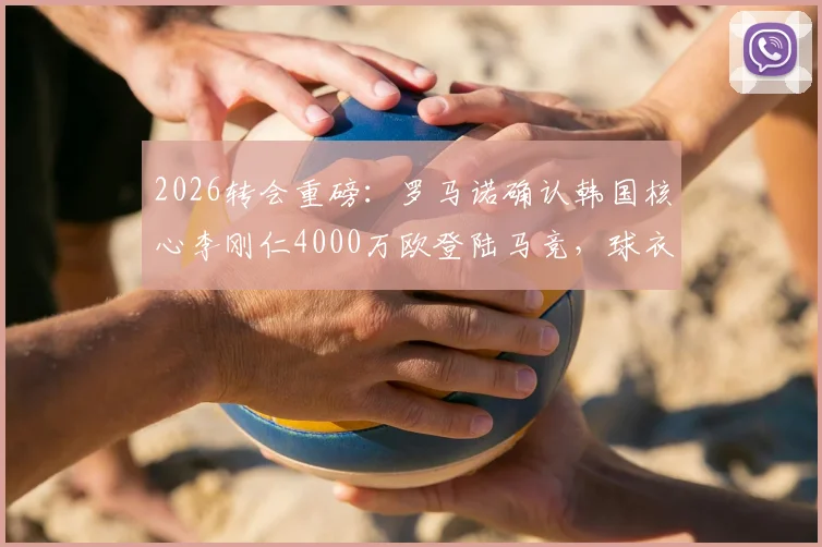2026转会重磅:罗马诺确认韩国核心李刚仁4000万欧登陆马竞,球衣号码与薪资深度解读