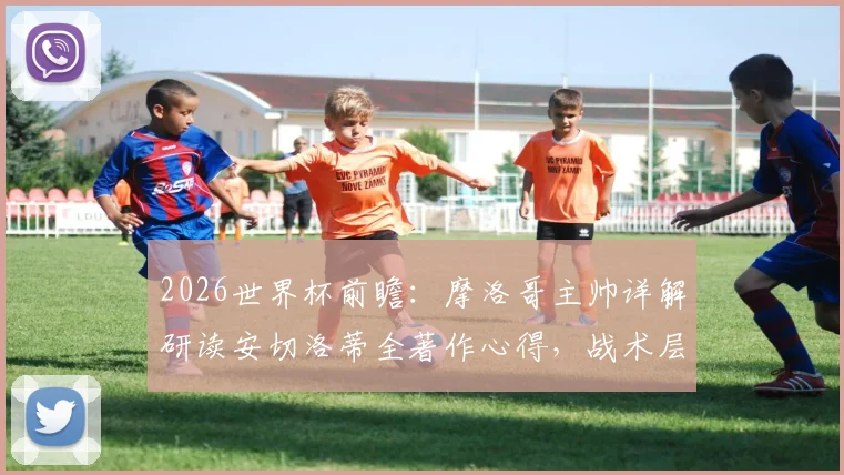2026世界杯前瞻：摩洛哥主帅详解研读安切洛蒂全著作心得，战术层面或成关键优势