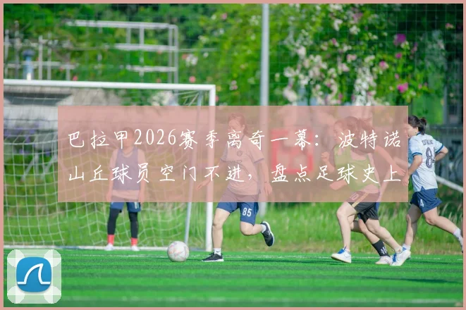 巴拉甲2026赛季离奇一幕：波特诺山丘球员空门不进，盘点足球史上那些让人瞠目结舌的失误瞬间