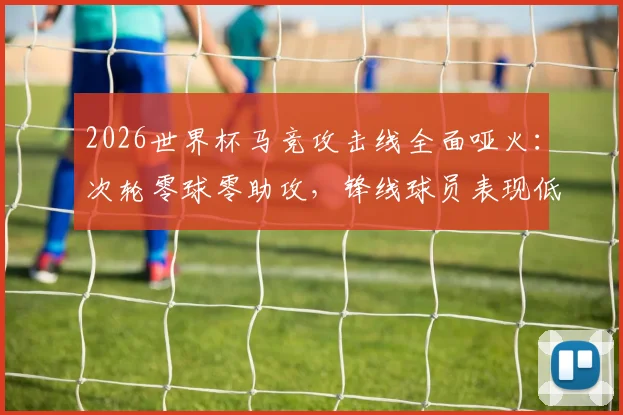 2026世界杯马竞攻击线全面哑火：次轮零球零助攻，锋线球员表现低迷原因何在？