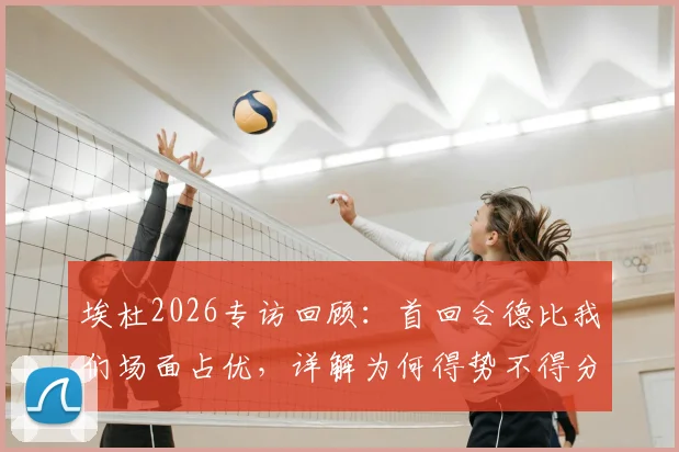 埃杜2026专访回顾:首回合德比我们场面占优,详解为何得势不得分与临门一脚症结