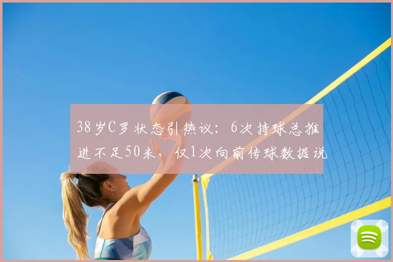38岁C罗状态引热议：6次持球总推进不足50米，仅1次向前传球数据说明什么？