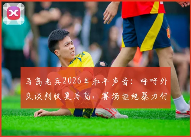 马岛老兵2026年和平声音：呼吁外交谈判收复马岛，赛场拒绝暴力行为