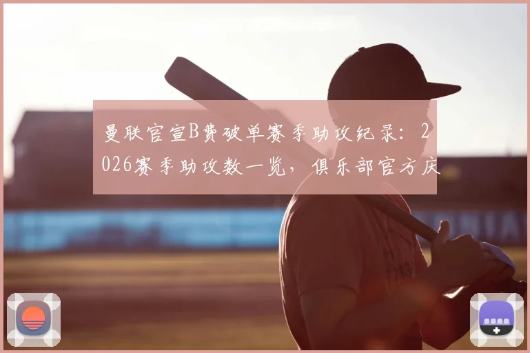 曼联官宣B费破单赛季助攻纪录：2026赛季助攻数一览，俱乐部官方庆祝海报曝光与纪录详情解读