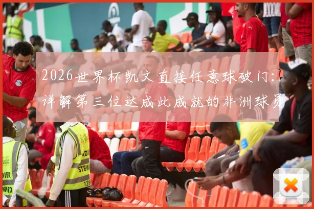 2026世界杯凯文直接任意球破门：详解第三位达成此成就的非洲球员及其历史地位