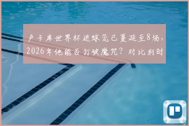 卢卡库世界杯进球荒已蔓延至8场,2026年他能否打破魔咒?对比利时队影响深度解读