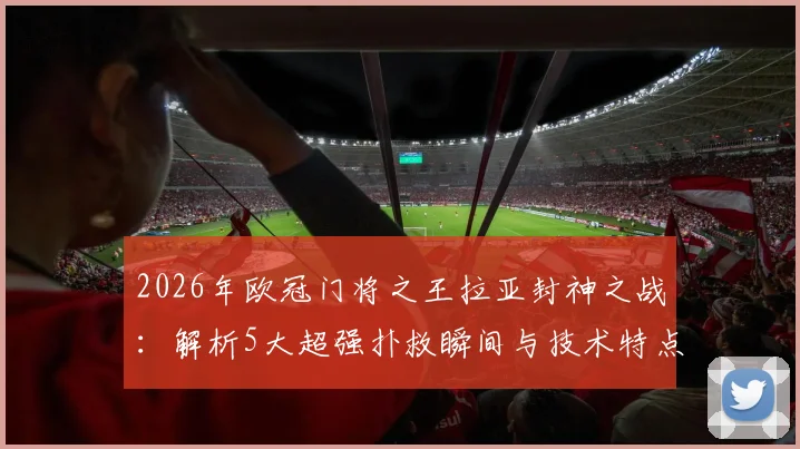 2026年欧冠门将之王拉亚封神之战：解析5大超强扑救瞬间与技术特点，对比奥布拉克谁更强