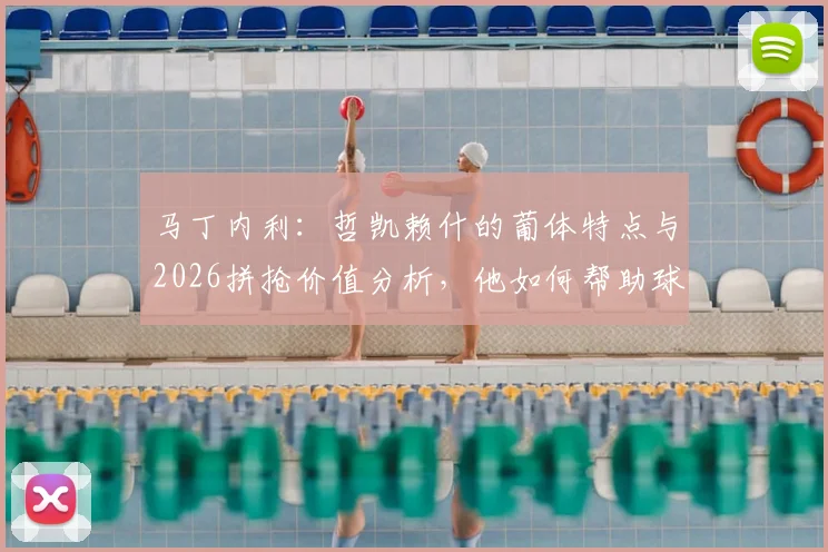 马丁内利：哲凯赖什的葡体特点与2026拼抢价值分析，他如何帮助球队？