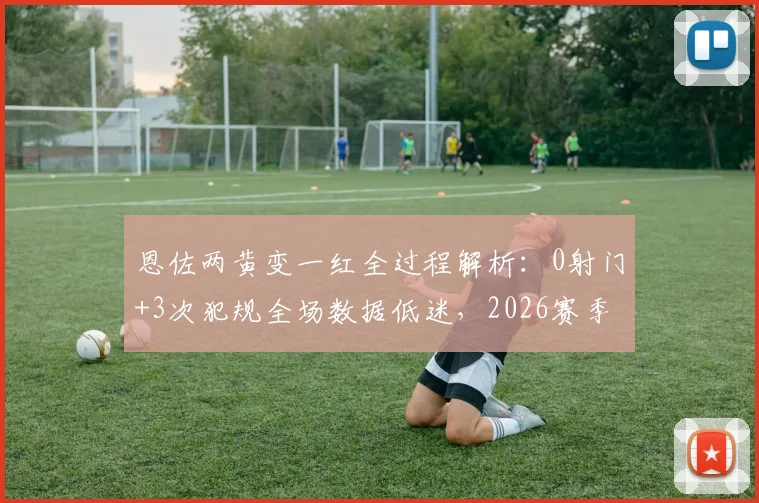 恩佐两黄变一红全过程解析：0射门+3次犯规全场数据低迷，2026赛季状态引担忧