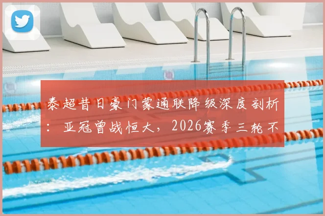泰超昔日豪门蒙通联降级深度剖析：亚冠曾战恒大，2026赛季三轮不胜陷深渊，老牌劲旅为何陨落？